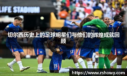 切尔西历史上的足球明星们与他们的辉煌成就回顾