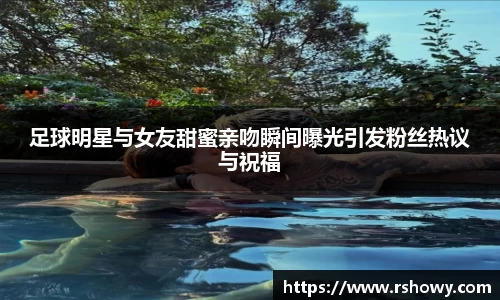 足球明星与女友甜蜜亲吻瞬间曝光引发粉丝热议与祝福