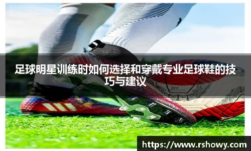 足球明星训练时如何选择和穿戴专业足球鞋的技巧与建议