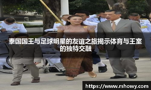 泰国国王与足球明星的友谊之旅揭示体育与王室的独特交融