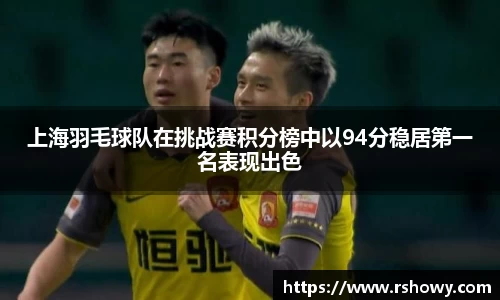 上海羽毛球队在挑战赛积分榜中以94分稳居第一名表现出色